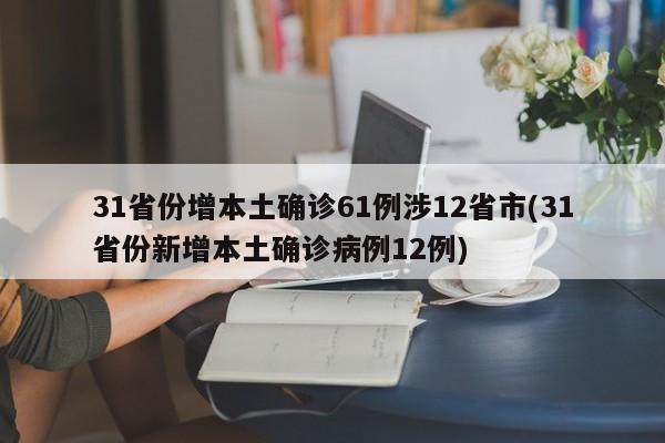 31省份增本土确诊61例涉12省市(31省份新增本土确诊病例12例)