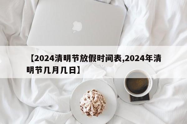 【2024清明节放假时间表,2024年清明节几月几日】