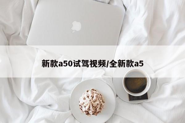 新款a50试驾视频/全新款a5