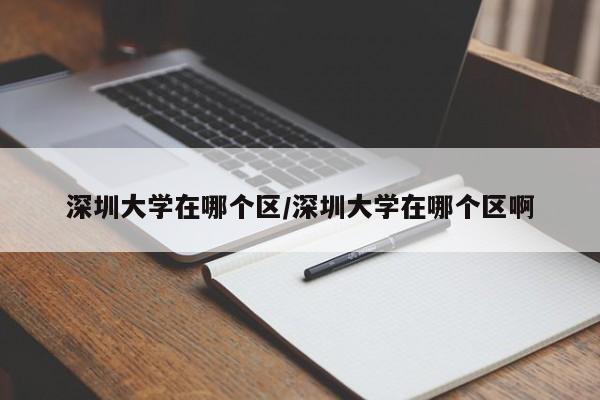 深圳大学在哪个区/深圳大学在哪个区啊