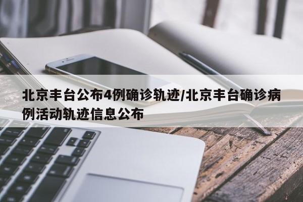 北京丰台公布4例确诊轨迹/北京丰台确诊病例活动轨迹信息公布
