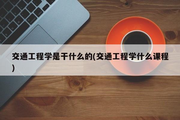 交通工程学是干什么的(交通工程学什么课程)
