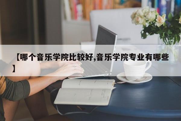 【哪个音乐学院比较好,音乐学院专业有哪些】
