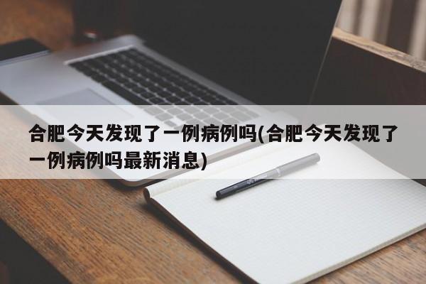 合肥今天发现了一例病例吗(合肥今天发现了一例病例吗最新消息)