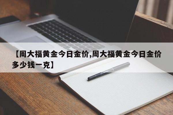 【周大福黄金今日金价,周大福黄金今日金价多少钱一克】